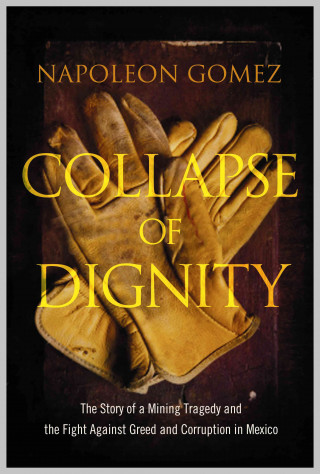 Collapse of Dignity: The Story of a Mining Tragedy and the Fight Against Greed and Corruption in Mexico. Napoleon Gomez