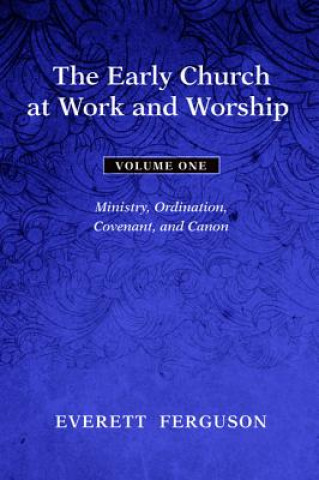 The Early Church at Work and Worship, Volume 1: Ministry, Ordination, Covenant, and Canon