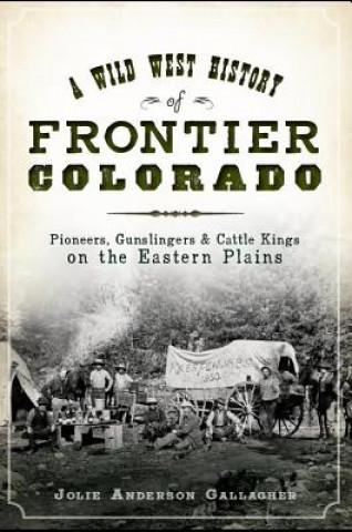 A Wild West History of Frontier Colorado:: Pioneers, Gunslingers & Cattle Kings on the Eastern Plains