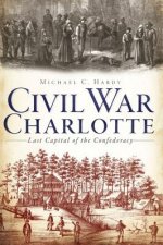 Civil War Charlotte: Last Capital of the Confederacy