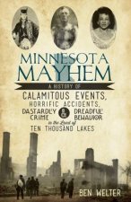 Minnesota Mayhem:: A History of Calamitous Events, Horrific Accidents, Dastardly Crime & Dreadful Behavior in the Land of Ten Thousand La