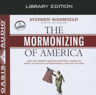 The Mormonizing of America: How the Mormon Religion Became a Dominant Force in Politics, Entertainment, and Pop Culture