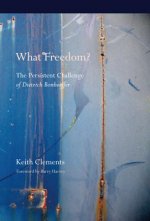 What Freedom?: The Persistent Challenge of Dietrich Bonhoeffer