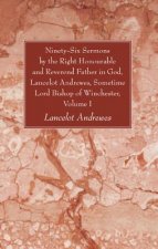 Ninety-Six Sermons by the Right Honourable and Reverend Father in God, Lancelot Andrewes, Sometime Lord Bishop of Winchester, Volume One
