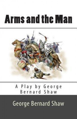 Arms and the Man: A Play by George Bernard Shaw