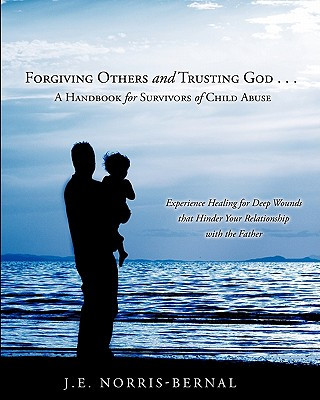Forgiving Others and Trusting God . . . a Handbook for Survivors of Child Abuse Experience Healing for Deep Wounds That Hinder Your Relationship with