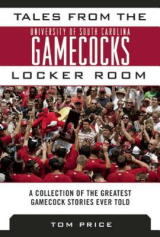 Tales from the University of South Carolina Gamecocks Locker Room: A Collection of the Greatest Gamecock Stories Ever Told