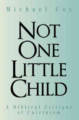 Not One Little Child: A Biblical Critique of Calvinism