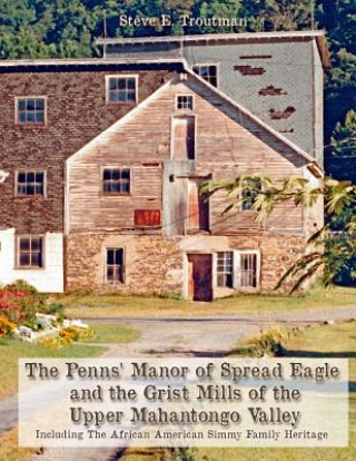 The Penns' Manor of Spread Eagle and the Grist Mills of the Upper Mahantongo Valley: Including the African American Simmy Family Heritage