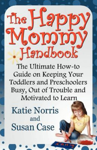 The Happy Mommy Handbook: The Ultimate How-To Guide on Keeping Your Toddlers and Preschoolers Busy, Out of Trouble and Motivated to Learn