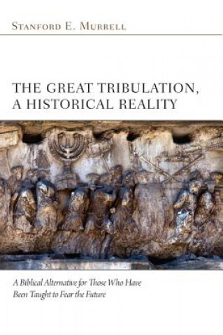 The Great Tribulation, a Historical Reality: A Biblical Alternative for Those Who Have Been Taught to Fear the Future