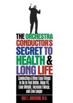 The Orchestra Conductor's Secret to Health & Long Life: Conducting and Other Easy Things to Do to Feel Better, Keep Fit, Lose Weight, Increase Energy,