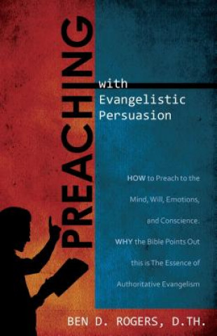 Preaching with Evangelistic Persuasion: How to Preach to the Mind, Will, Emotions, and Conscience and Why the Bible Points Out This Is the Essence of