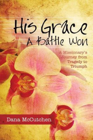 His Grace: A Battle Won: A Missionary's Journey from Tragedy to Triumph