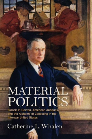 Material Politics: Francis P. Garvan, American Antiques, and the Alchemy of Collecting in the Interwar United States