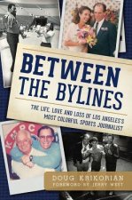 Between the Bylines: The Life, Love and Loss of Los Angeles's Most Colorful Sports Journalist