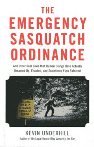 The Emergency Sasquatch Ordinance: And Other Real Laws That Human Beings Actually Dreamed Up, Enacted, and Sometimes Even Enforced