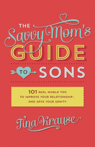 The Savvy Mom's Guide to Sons: 101 Real-World Tips to Improve Your Relationship--And Save Your Sanity