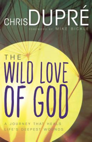 Wild Love of God: A Journey That Heals Life's Deepest Wounds