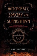 Witchcraft, Sorcery and Superstition: The Classic Study of Medieval Hexes and Spell-Casting