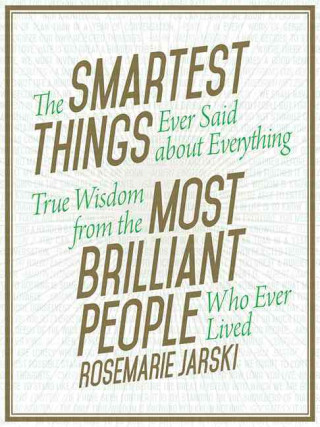 The Smartest Things Ever Said about Everything True Wisdom from the Most Brilliant People Who Ever Lived