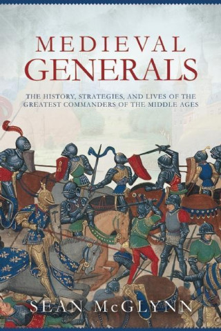 Medieval Generals: The History, Strategies, and Lives of the Greatest Commanders of the Middle Ages