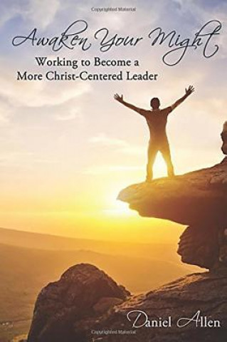 Awaken Your Might: Working to Become a More Christ-Centered Leader