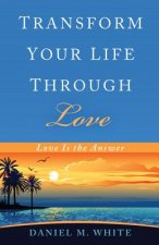 Transform Your Life Through Love: Love Is the Answer