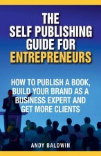 The Self Publishing Guide for Entrepreneurs: How to Self Publish a Book, Build Your Brand as a Business Expert, and Get More Clients