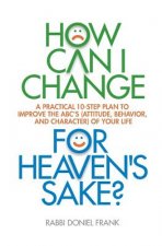 How Can I Change, for Heaven's Sake: A Practical 10-Step Plan to Improve the ABC's (Attitude, Behavior, and Character) of Your Life