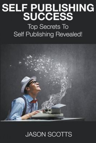 Self Publishing Success: Top Secrets to Self Publishing Revealed!