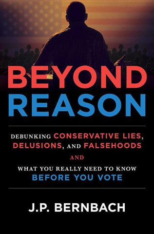Beyond Reason: Debunking Conservative Lies, Delusions and Falsehoods and What You Really Need to Know Before You Vote