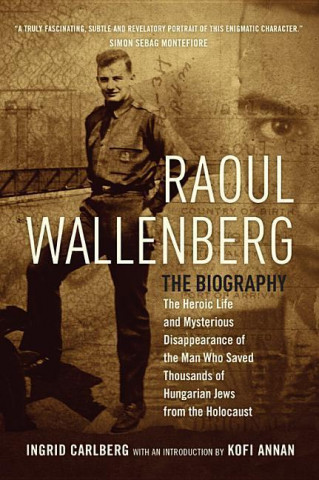 Raoul Wallenberg: The Heroic Life and Mysterious Disappearance of the Man Who Saved Thousands of Hungarian Jews from the Holocaust