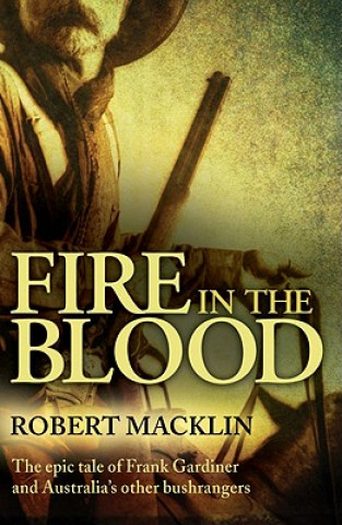 Fire in the Blood: The Epic Tale of Frank Gardiner and Australia's Other Bushrangers