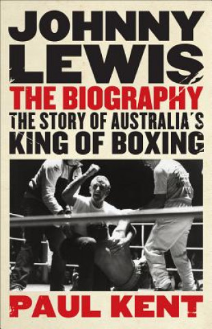 Johnny Lewis: The Biography: The Story of Australia's King of Boxing