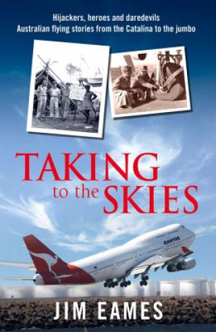 Taking to the Skies: Daredevils, Heroes and Hijackers Australian Flying Stories from the Catalina to the Jumbo