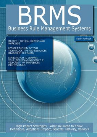 Brms - Business Rule Management Systems: High-Impact Strategies - What You Need to Know: Definitions, Adoptions, Impact, Benefits, Maturity, Vendors