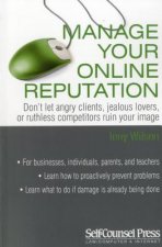 Manage Your Online Reputation: Don't Let Angry Clients, Jealous Lovers, or Ruthless Competitors Ruin Your Image