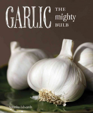 Garlic: The Mighty Bulb: Cooking, Growing and Healing with Garlic