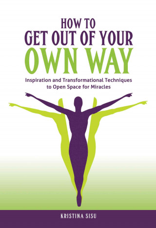 How to Get Out of Your Own Way: Inspiration and Transformational Techniques to Open Space for Miracles