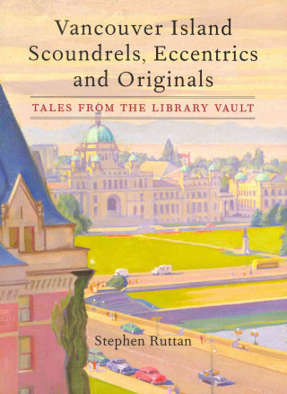 Vancouver Island Scoundrels, Eccentrics and Originals: Tales from the Library Vault