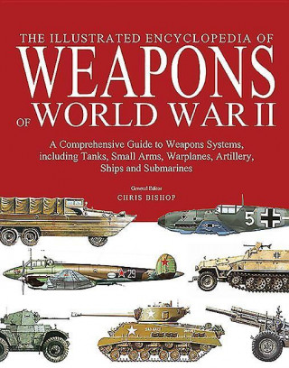 The Illustrated Encyclopedia of Weapons of World War II: The Comprehensive Guide to Weapons Systems, Including Tanks, Small Arms, Warplanes, Artillery