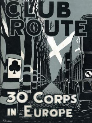 Club Route in Europe the Story of 30 Corps in the European Campaign.