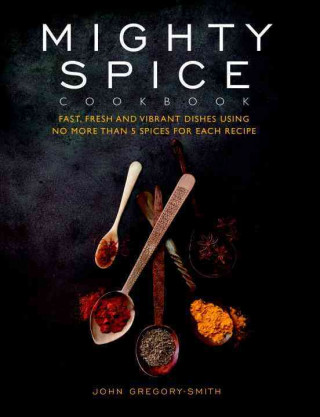 Mighty Spice Cookbook: Fast, Fresh and Vibrant Dishes Using No More Than 5 Spices for Each Recipe