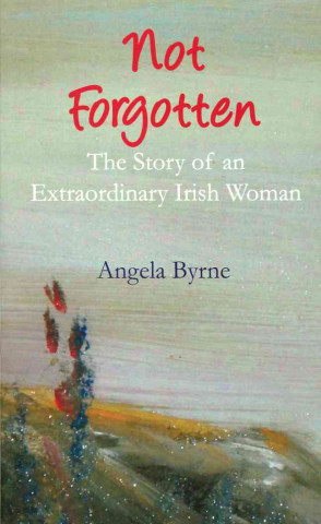 Not Forgotten: The Story of an Extraordinary Irish Woman