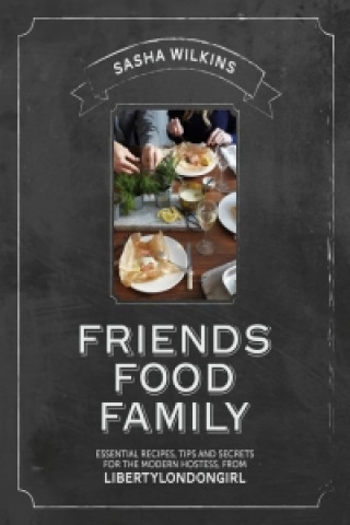 Friends Food Family: Essential Recipes, Tips and Secrets for the Modern Hostess, from Liberty London Girl