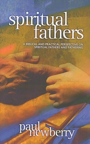 Spiritual Fathers: A Biblical and Practical Perspective on Spiritual Fathers and Fathering