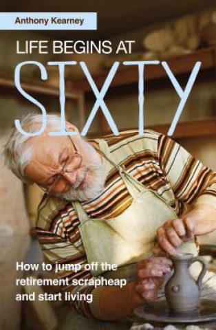 Life Begins at Sixty: How to Jump Off the Retirement Scrapheap and Start Living