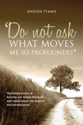 Do Not Ask What Moves Me So Profoundly: The Ballad Poetry of Annette Von Droste-Hulshoff, with Translations Into English and Introductions