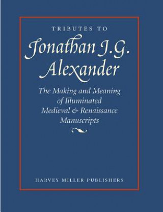 Tributes to Jonathan J. G. Alexander: The Making and Meaning of Illuminated Medieval & Renaissance Manuscripts, Art & Architecture